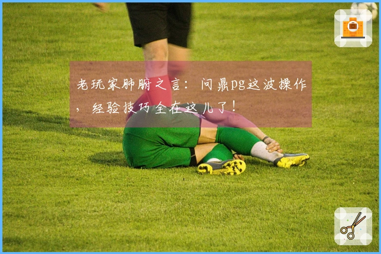 老玩家肺腑之言:问鼎pg这波操作,经验技巧全在这儿了!