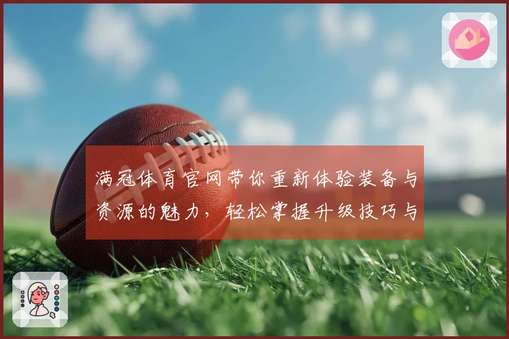 满冠体育官网带你重新体验装备与资源的魅力，轻松掌握升级技巧与获取途径