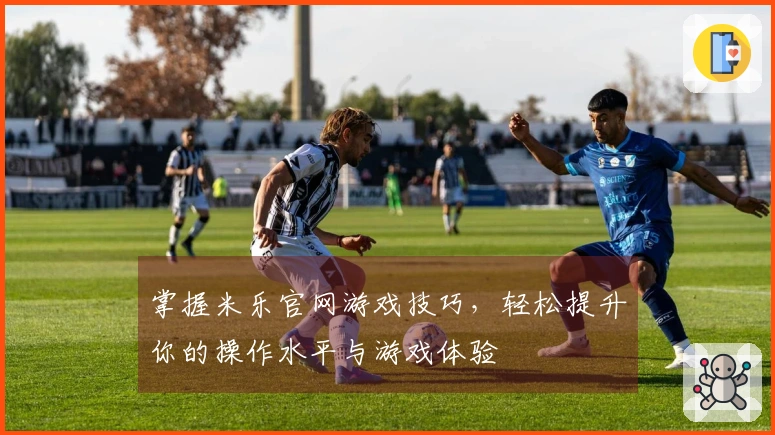 掌握米乐官网游戏技巧，轻松提升你的操作水平与游戏体验