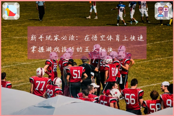 新手玩家必读:在悟空体育上快速掌握游戏技巧的五大秘诀
