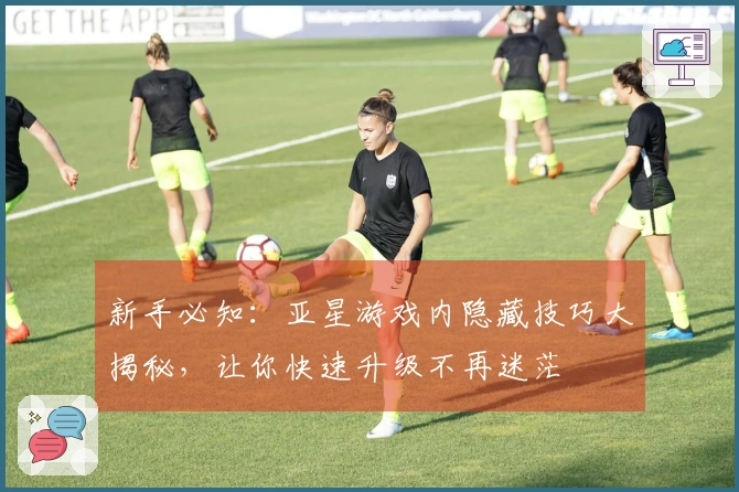 新手必知：亚星游戏内隐藏技巧大揭秘，让你快速升级不再迷茫