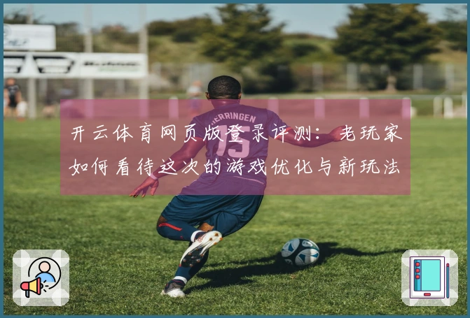 开云体育网页版登录评测:老玩家如何看待这次的游戏优化与新玩法?