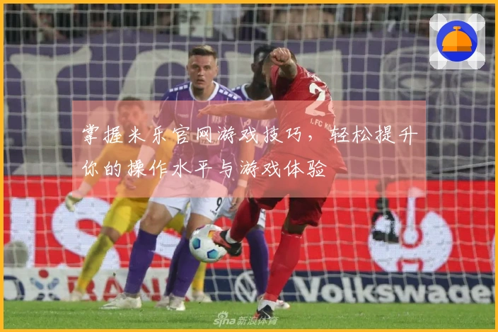 掌握米乐官网游戏技巧,轻松提升你的操作水平与游戏体验
