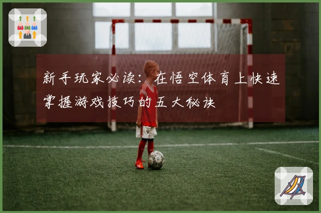 新手玩家必读：在悟空体育上快速掌握游戏技巧的五大秘诀